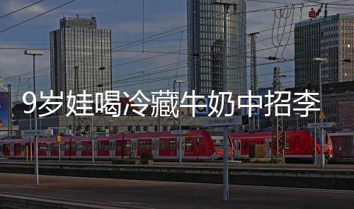 冰箱中招牛奶娃喝醒警特菌惕 医急提冷藏李斯9岁生紧杀手
